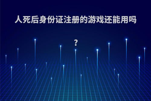 人死后身份证注册的游戏还能用吗?