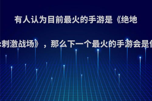 有人认为目前最火的手游是《绝地求生:刺激战场》，那么下一个最火的手游会是什么?