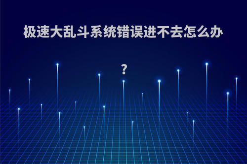 极速大乱斗系统错误进不去怎么办?