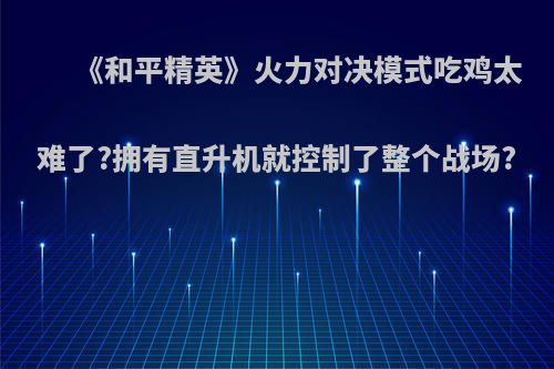 《和平精英》火力对决模式吃鸡太难了?拥有直升机就控制了整个战场?