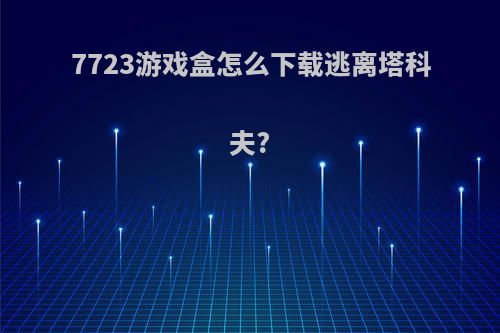 7723游戏盒怎么下载逃离塔科夫?