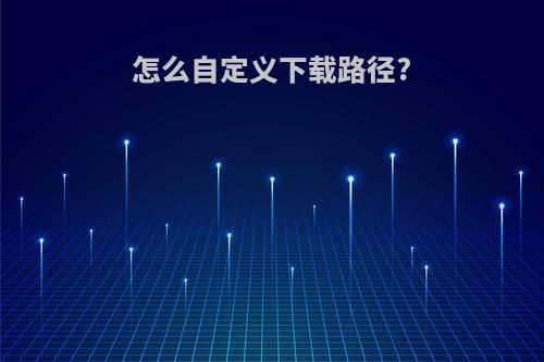 怎么自定义下载路径?