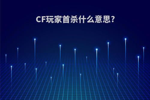 CF玩家首杀什么意思?