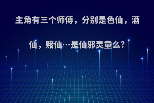 主角有三个师傅，分别是色仙，酒仙，赌仙…是仙邪灵童么?