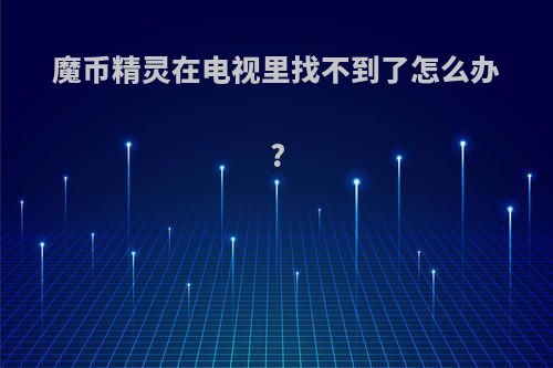 魔币精灵在电视里找不到了怎么办?