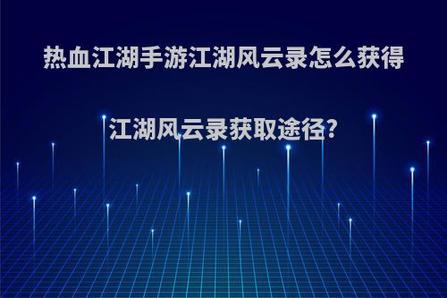 热血江湖手游江湖风云录怎么获得江湖风云录获取途径?