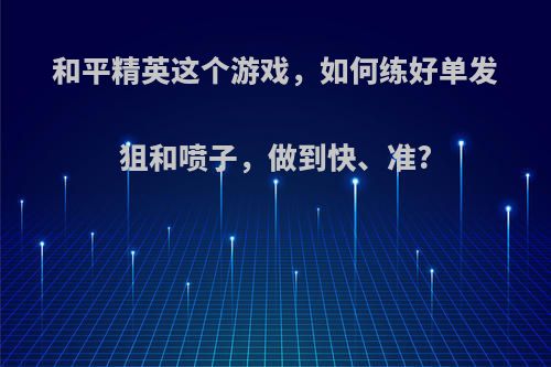 和平精英这个游戏，如何练好单发狙和喷子，做到快、准?