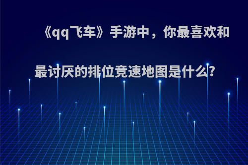 《qq飞车》手游中，你最喜欢和最讨厌的排位竞速地图是什么?