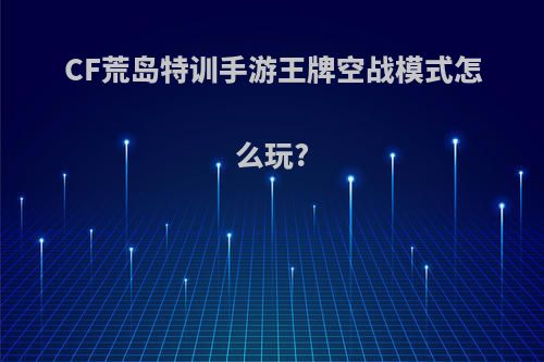 CF荒岛特训手游王牌空战模式怎么玩?