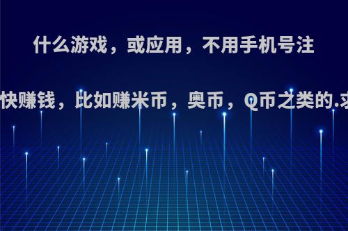 什么游戏，或应用，不用手机号注册，还可以很快赚钱，比如赚米币，奥币，Q币之类的.求各位说一下?