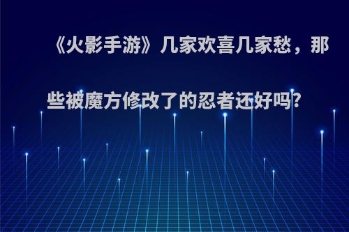 《火影手游》几家欢喜几家愁，那些被魔方修改了的忍者还好吗?