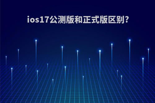 ios17公测版和正式版区别?