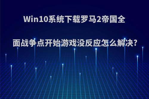 Win10系统下载罗马2帝国全面战争点开始游戏没反应怎么解决?