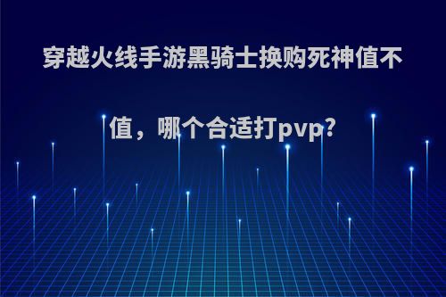 穿越火线手游黑骑士换购死神值不值，哪个合适打pvp?