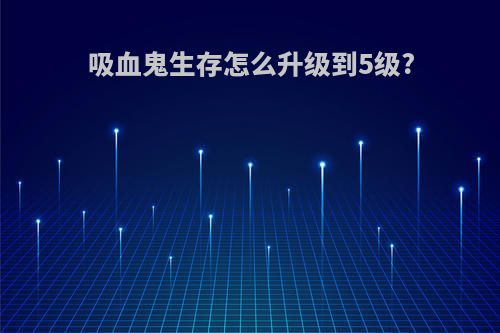 吸血鬼生存怎么升级到5级?