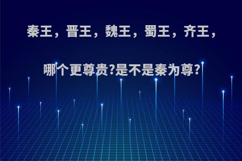 秦王，晋王，魏王，蜀王，齐王，哪个更尊贵?是不是秦为尊?