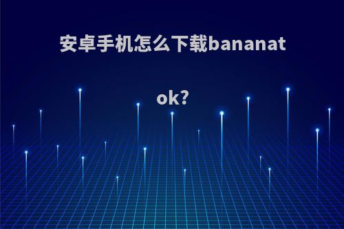 安卓手机怎么下载bananatok?