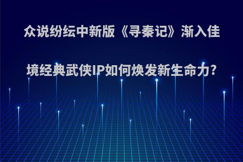 众说纷纭中新版《寻秦记》渐入佳境经典武侠IP如何焕发新生命力?