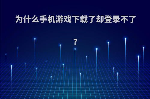 为什么手机游戏下载了却登录不了?