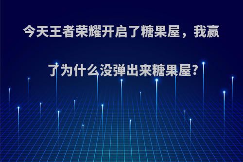 今天王者荣耀开启了糖果屋，我赢了为什么没弹出来糖果屋?