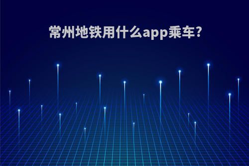 常州地铁用什么app乘车?