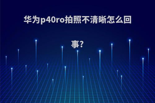 华为p40ro拍照不清晰怎么回事?