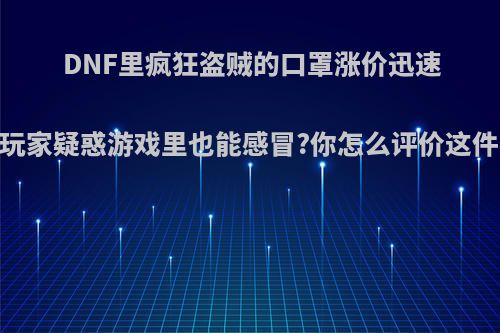 DNF里疯狂盗贼的口罩涨价迅速，玩家疑惑游戏里也能感冒?你怎么评价这件事?