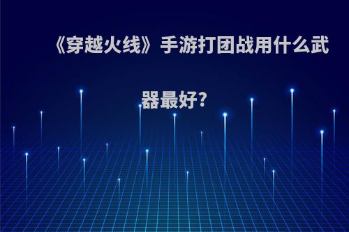 《穿越火线》手游打团战用什么武器最好?