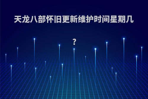 天龙八部怀旧更新维护时间星期几?