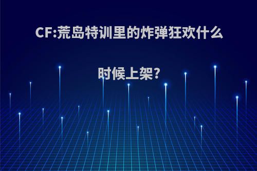 CF:荒岛特训里的炸弹狂欢什么时候上架?