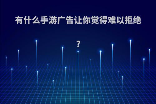 有什么手游广告让你觉得难以拒绝?