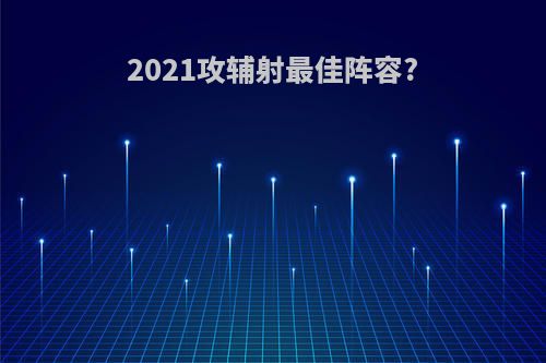 2021攻辅射最佳阵容?