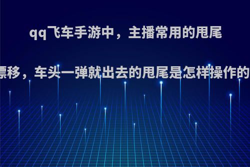 qq飞车手游中，主播常用的甩尾漂移，车头一弹就出去的甩尾是怎样操作的?