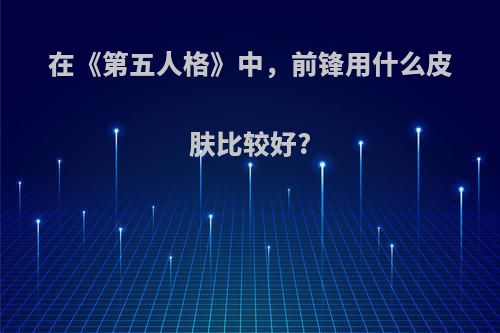 在《第五人格》中，前锋用什么皮肤比较好?