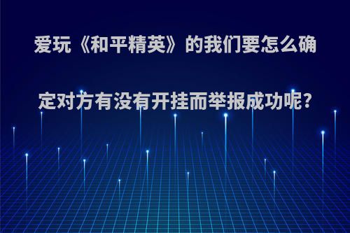 爱玩《和平精英》的我们要怎么确定对方有没有开挂而举报成功呢?