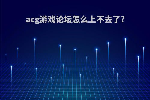 acg游戏论坛怎么上不去了?