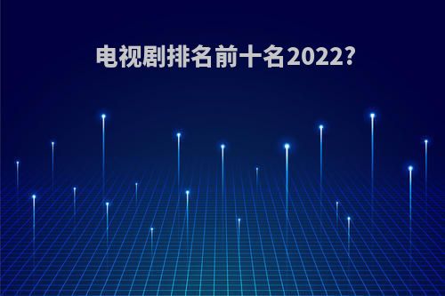 电视剧排名前十名2022?