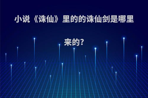 小说《诛仙》里的的诛仙剑是哪里来的?