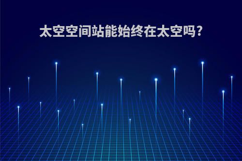 太空空间站能始终在太空吗?