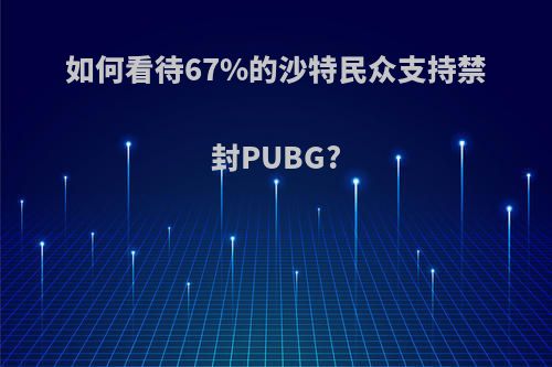 如何看待67%的沙特民众支持禁封PUBG?