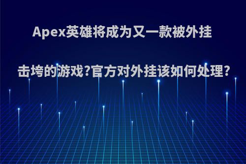 Apex英雄将成为又一款被外挂击垮的游戏?官方对外挂该如何处理?