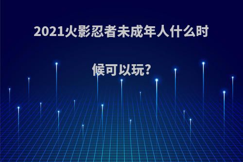 2021火影忍者未成年人什么时候可以玩?