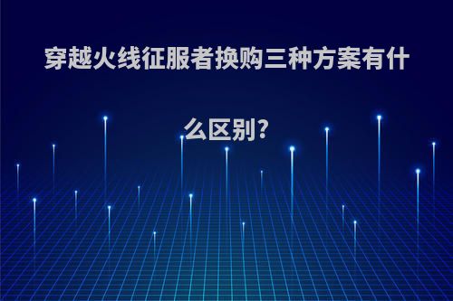 穿越火线征服者换购三种方案有什么区别?