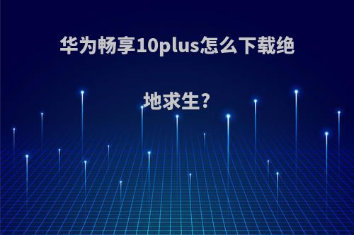 华为畅享10plus怎么下载绝地求生?