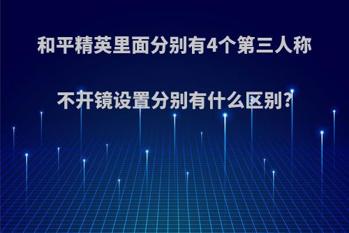 和平精英里面分别有4个第三人称不开镜设置分别有什么区别?