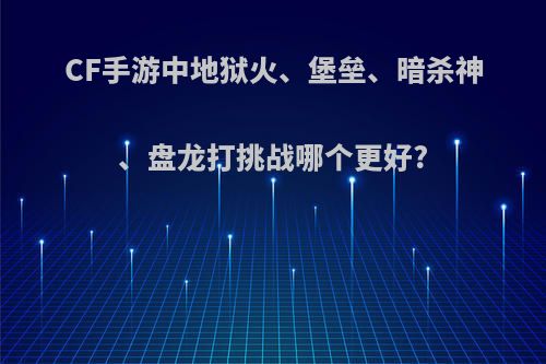 CF手游中地狱火、堡垒、暗杀神、盘龙打挑战哪个更好?