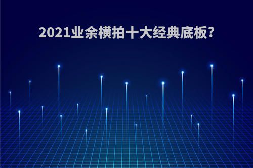 2021业余横拍十大经典底板?