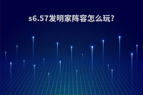 s6.57发明家阵容怎么玩?