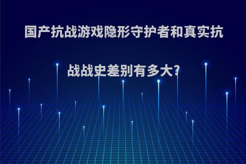 国产抗战游戏隐形守护者和真实抗战战史差别有多大?