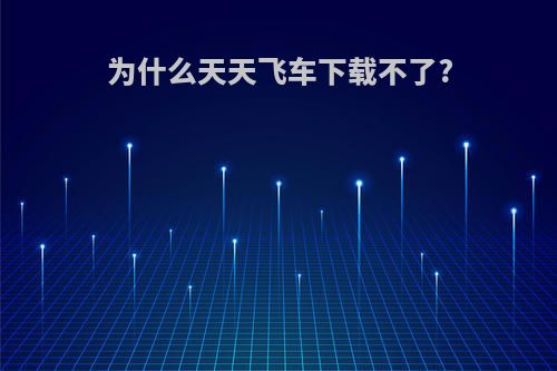 为什么天天飞车下载不了?